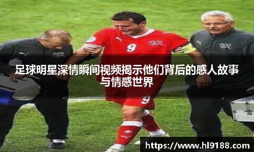 足球明星深情瞬间视频揭示他们背后的感人故事与情感世界